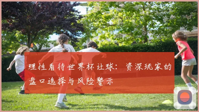 理性看待世界杯让球：资深玩家的盘口选择与风险警示