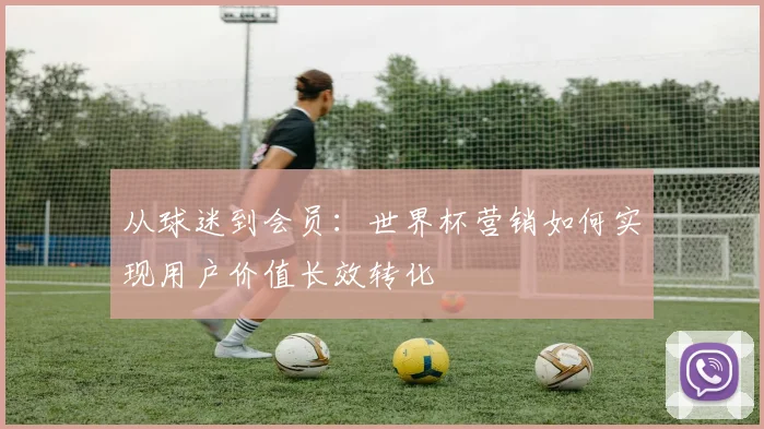 从球迷到会员：世界杯营销如何实现用户价值长效转化