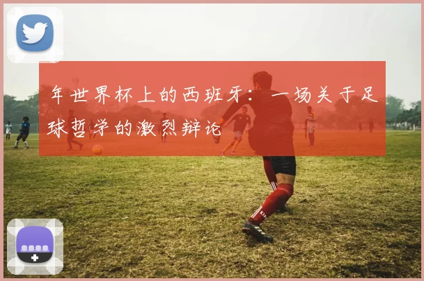 年世界杯上的西班牙：一场关于足球哲学的激烈辩论
